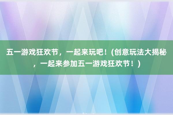 五一游戏狂欢节，一起来玩吧！(创意玩法大揭秘，一起来参加五一游戏狂欢节！)